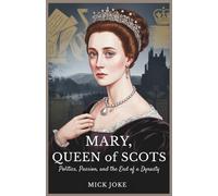 Mary, Queen of Scots: Politics, Passion, and the End of a Dynasty: The True Story Behind the Tragic Reign and Execution of Mary Stuart