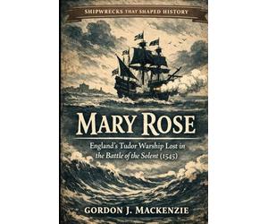 Mary Rose: England’s Tudor Warship Lost in the Battle of the Solent (1545): 5 (Shipwrecks That Shaped History)
