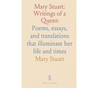 Mary Stuart: Writings of a Queen: Poems, essays, and translations that illuminate her life and times