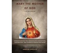 Mary the Mother of God for Beginners: Understanding the Immaculate Conception, Assumption, and Catholic Marian Doctrine
