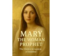 MARY, THE WOMAN PROPHET: The Hidden History of the First Female Prophet and the Lost Jerusalem of Istanbul