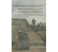 Mary Wollstonecraft Philosophical and Political Writings Collection: A Vindication of the Rights of Men, A Vindication of the Rights of Woman, Letters ... Residence in Sweden, Norway, and Denmark