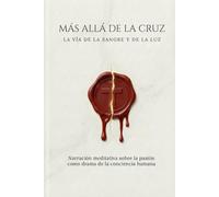 MÁS ALLÁ DE LA CRUZ: LA SENDA DE LA SANGRE Y DE LA LUZ: Relato meditativo sobre la Pasión como drama de la conciencia humana