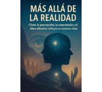 MÁS ALLÁ DE LA REALIDAD: Cómo la percepción, la consciencia y el libre albedrío influyen en nuestras vidas