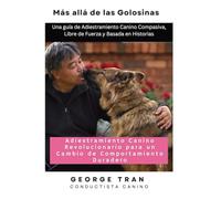 Más allá de las Golosinas: Adiestramiento Canino Revolucionario para un Cambio de Comportamiento Duradero: Una guía de Adiestramiento Canino Compasiva, Libre de Fuerza y Basada en Historias