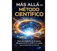 MÁS ALLÁ DEL MÉTODO CIENTÍFICO: Hacia una ampliación de los marcos del conocimiento en la física y la realidad para comprender el universo