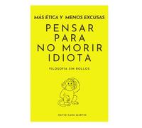 Más ética y menos excusas: Pensar para no morir idiota