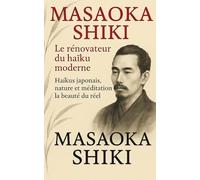 MASAOKA SHIKI - Le rénovateur du haïku moderne: Haïkus japonais, nature et méditation - La beauté du réel (Haikus éternels)