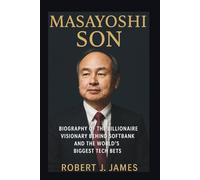 MASAYOSHI SON: Biography of the Billionaire Visionary Behind SoftBank and the World’s Biggest Tech Bets
