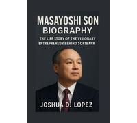 MASAYOSHI SON BIOGRAPHY: The Life Story Of The Visionary Entrepreneur Behind Softbank