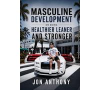 Masculine Development On Being Healthier, Leaner, and Stronger (Masculine Development by Jon Anthony)