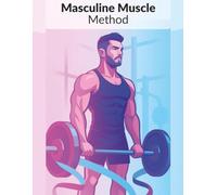 Masculine Muscle Method: Masculine Muscle Method: The Complete Fitness & Strength Guide for Trans Men to Build Muscle, Burn Fat, and Own Their Masculinity