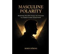 Masculine Polarity: Reclaiming Masculine Energy and Attraction in a Modern Gender Neutral World