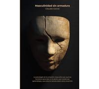 Masculinidad sin armadura: La psicología de la emoción masculina: por qué los hombres aprenden a no sentir, qué cuesta ese aprendizaje y qué dice la ciencia sobre cómo revertirlo