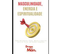 Masculinidade, Energia e Espiritualidade: Como Reconectar Corpo, Mente e Espírito para se Tornar um Homem Completo