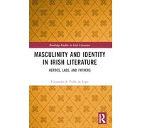 Masculinity and Identity in Irish Literature: Heroes, Lads, and Fathers (Routledge Studies in Irish Literature)