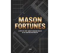 Mason Fortunes: A Step-By-Step Guide To Building Wealth in the Construction Industry, Transform Your Trade Skills Into Financial Freedom and Lasting Success
