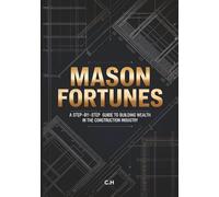 Mason Fortunes: A Step-By-Step Guide To Building Wealth in the Construction Industry, Transform Your Trade Skills Into Financial Freedom and Lasting Success