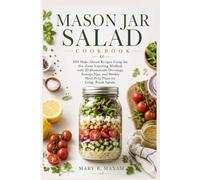Mason Jar Salad Cookbook: 101 Make-Ahead Recipes Using the Six-Zone Layering Method, with 20 Homemade Dressings, Storage Tips, and Weekly Meal-Prep Plans for Crisp, Fresh Salads