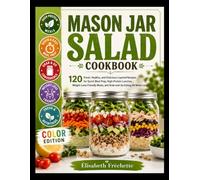 Mason Jar Salad Cookbook: 120 Fresh, Healthy, and Delicious Layered Recipes for Quick Meal Prep, High-Protein Lunches, Weight-Loss-Friendly Meals, and Grab-and-Go Eating All Week Long