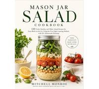 Mason Jar Salad Cookbook: 120 Fresh, Healthy, and Make-Ahead Recipes for Easy Meals on the Go, Using the Five-Eight Layering Method, with 50+ Homemade Dressings