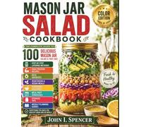 MASON JAR SALAD COOKBOOK: Color Edition - The Complete Guide to 100 Delicious Mason Jar Salads and Fruit Jars, with Step-by-Step Layering Methods, ... Homemade Dressings, Meal Prep Strategies