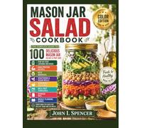 MASON JAR SALAD COOKBOOK: Color Edition - The Complete Guide to 100 Delicious Mason Jar Salads and Fruit Jars, with Step-by-Step Layering Methods, ... Homemade Dressings, Meal Prep Strategies