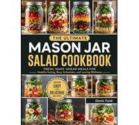 Mason Jar Salad Cookbook: Fresh, Make-Ahead Meals for Healthy Eating, Busy Schedules, and Lasting Wellness