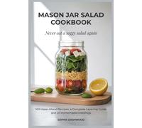 MASON JAR SALAD COOKBOOK - Never Eat a Soggy Salad Again: 100 Make-Ahead Recipes, a Complete Layering Guide, and 20 Homemade Dressings