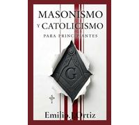 Masonismo y Catolicismo Para Principiantes: Analizando los paralelismos y las diferencias entre la filosofía masónica y la doctrina católica.