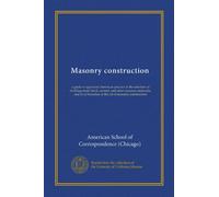 Masonry construction: a guide to approved American practice in the selection of building stone, brick, cement, and other masonry materials, and in all branches of the art of masonry construction
