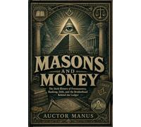 MASONS AND MONEY: The Dark History of Freemasonry, Banking, Debt, and the Brotherhood Behind the Ledger (Masons IN, ON, and everywhere else)