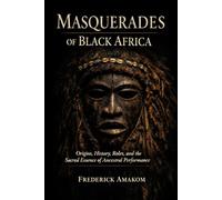 MASQUERADES OF BLACK AFRICA Origins, History, Roles, and the Sacred Essence of Ancestral Performance