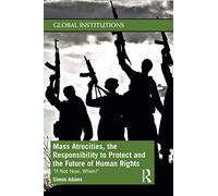 Mass Atrocities, the Responsibility to Protect and the Future of Human Rights: ’If Not Now, When?’ (Global Institutions)