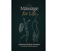 Massage for Life: Mastering Full-Body Techniques - An Illustrated Guide for Beginners