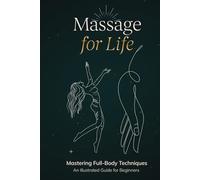 Massage for Life: Mastering Full-Body Techniques - An Illustrated Guide for Beginners