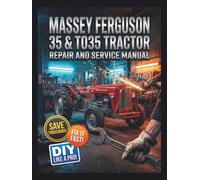 Massey Ferguson 35 & TO35 Tractor Repair and Service Manual: The Complete Illustrated Step-by-Step Guide to Dealership-Level Diagnostics, Routine Maintenance, and Advanced DIY Repairs