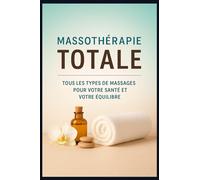 Massothérapie Totale : Tous les types de massages pour votre santé et votre équilibre: Le guide complet pour découvrir, comprendre les techniques essentielles de massage bien-être relaxant