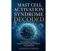 Mast Cell Activation Syndrome Decoded: A Practical Guide to Symptoms, Diagnosis, Treatment, Trigger Management, and Everyday Living