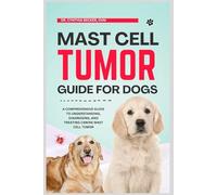 Mast Cell Tumor Guide for Dogs: A Comprehensive Guide to Understanding, Diagnosing and Treating Canine Mast Cell Tumor