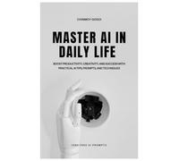Master AI in Daily Life: Boost Productivity, Creativity, and Success with Practical AI Tips, Prompts, and Techniques