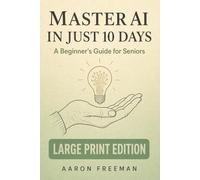 Master AI in Just 10 Days: A Beginner's Guide for Seniors to Understand, Use, and Share Artificial Intelligence - Large Print Edition: 1 (10-Day Guides for Seniors - Large Print Edition)