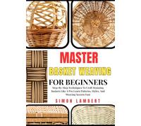Master Basket Weaving For Beginners: Step-By-Step Techniques To Craft Stunning Baskets Like A Pro Learn Patterns, Styles, And Weaving Secrets Fast