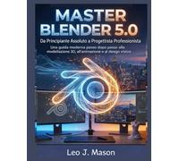 MASTER BLENDER 5.0: Da Principiante Assoluto a Progettista Professionista: Una guida moderna passo dopo passo alla modellazione 3D, all'animazione e al design visivo