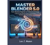 Master Blender 5.0: From Absolute Beginner to Professional Design: A Step-by-Step Modern Guide to 3D Modelling, Animation and Visual Design