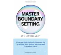 Master Boundary Setting In 10 minutes a day: A Practical Guide for People-Pleasers to Say No Without Guilt, Reclaim Your Time, and Protect Your Energy (The Rookie's Guide)