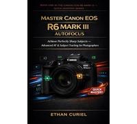 Master Canon EOS R6 Mark III Autofocus: Achieve Perfectly Sharp Subjects - Advanced AF & Subject Tracking for Photographers: 1 (Canon EOS R6 Mark III - Quick Mastery Series)