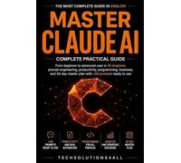 MASTER CLAUDE AI: Complete Practical Guide: From Beginner to Advanced User in 19 Chapters: Prompt Engineering, Programming, Business, and a 30-Day Master Plan With 50+ Ready-to-Use Prompts