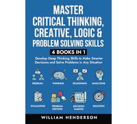 Master Critical Thinking, Creative, Logic & Problem Solving Skills (4 Books in 1): Develop Deep Thinking Skills to Make Smarter Decisions and Solve Problems in Any Situation