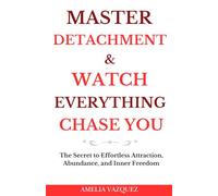 Master Detachment & Watch Everything Chase You: The Secret To Effortless Attraction, Abundance, and Inner Freedom